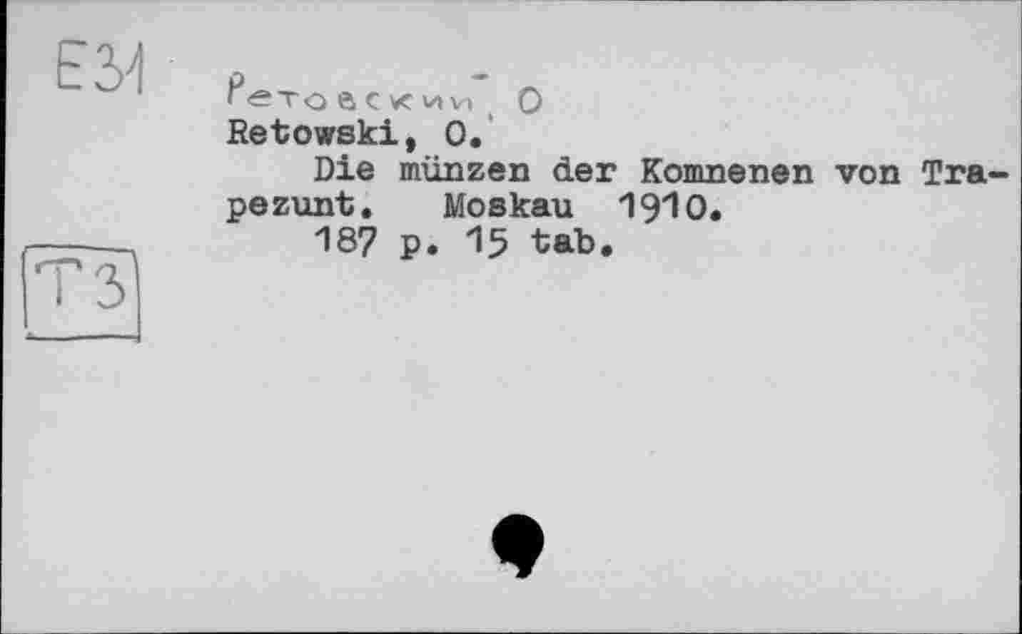 ﻿?«ТО0СКИИ 0
Retowski, 0.
Die münzen der Komnenen von Tra pezunt, Moskau 19Ю.
187 P. I? tab.